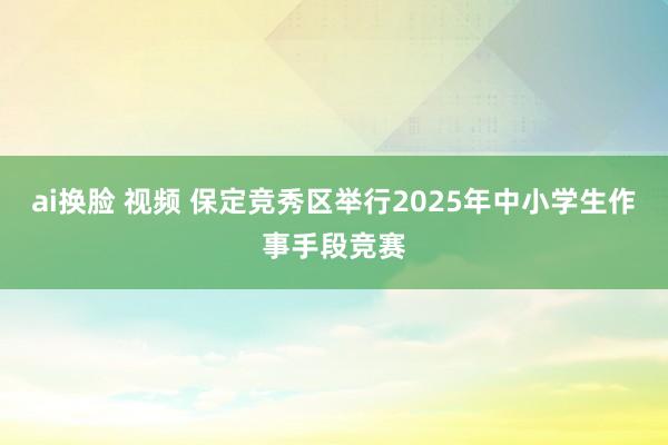 ai换脸 视频 保定竞秀区举行2025年中小学生作事手段竞赛