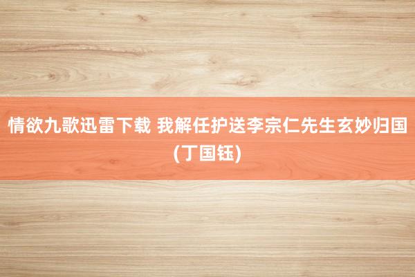 情欲九歌迅雷下载 我解任护送李宗仁先生玄妙归国(丁国钰)