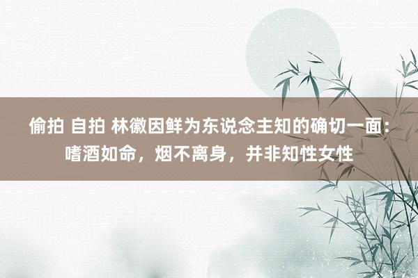 偷拍 自拍 林徽因鲜为东说念主知的确切一面：嗜酒如命，烟不离身，并非知性女性