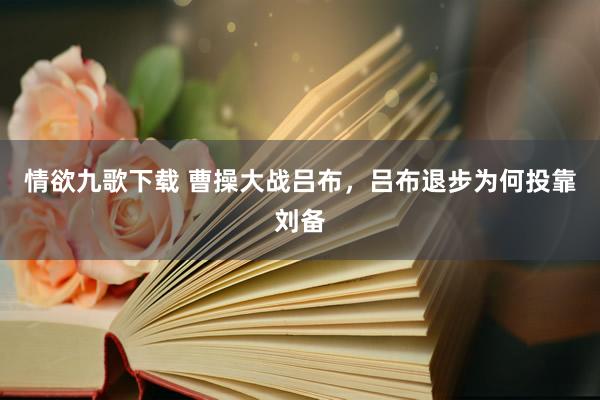 情欲九歌下载 曹操大战吕布，吕布退步为何投靠刘备