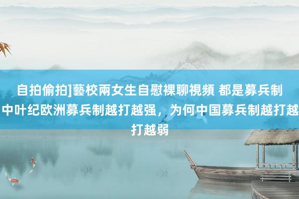 自拍偷拍]藝校兩女生自慰裸聊視頻 都是募兵制，中叶纪欧洲募兵制越打越强，为何中国募兵制越打越弱