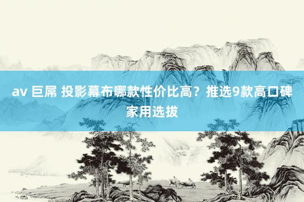 av 巨屌 投影幕布哪款性价比高？推选9款高口碑家用选拔