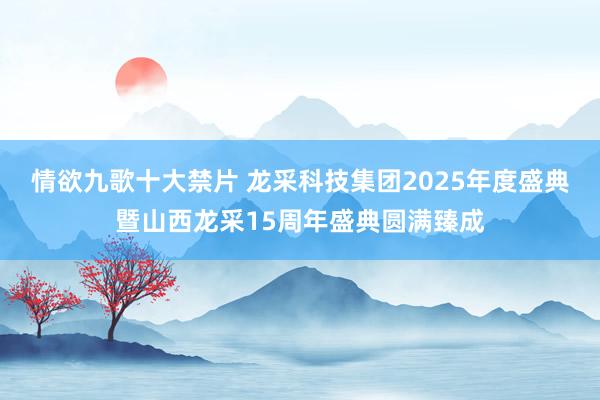 情欲九歌十大禁片 龙采科技集团2025年度盛典暨山西龙采15周年盛典圆满臻成