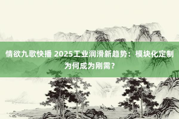 情欲九歌快播 2025工业润滑新趋势：模块化定制为何成为刚需？