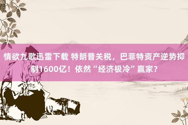 情欲九歌迅雷下载 特朗普关税，巴菲特资产逆势抑制1600亿！依然“经济极冷”赢家？