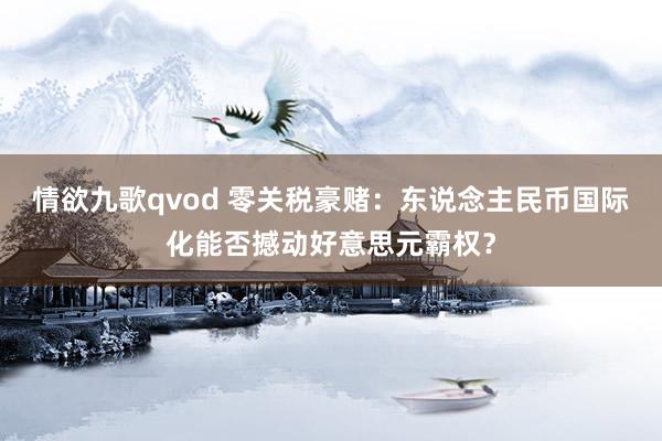 情欲九歌qvod 零关税豪赌：东说念主民币国际化能否撼动好意思元霸权？