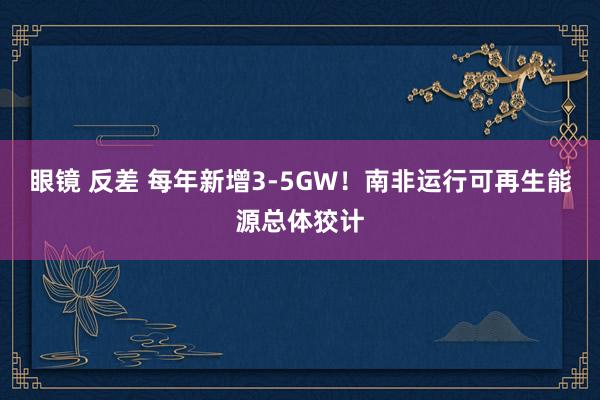 眼镜 反差 每年新增3-5GW！南非运行可再生能源总体狡计