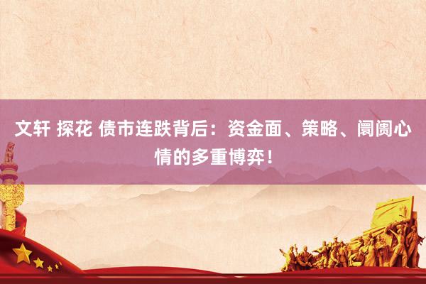 文轩 探花 债市连跌背后：资金面、策略、阛阓心情的多重博弈！