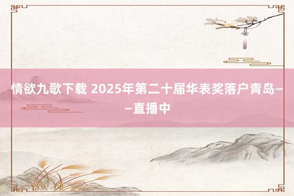 情欲九歌下载 2025年第二十届华表奖落户青岛——直播中