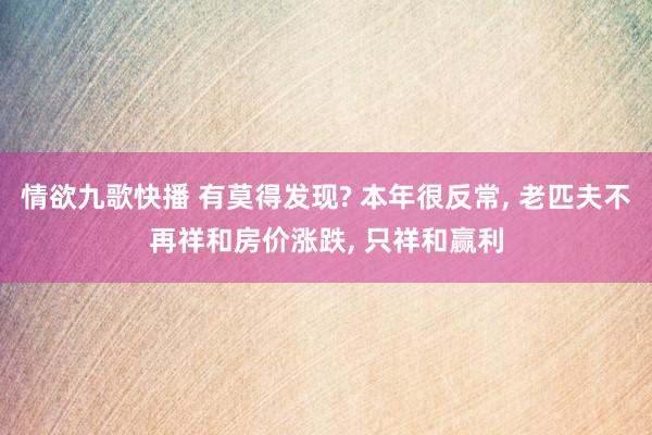 情欲九歌快播 有莫得发现? 本年很反常， 老匹夫不再祥和房价涨跌， 只祥和赢利