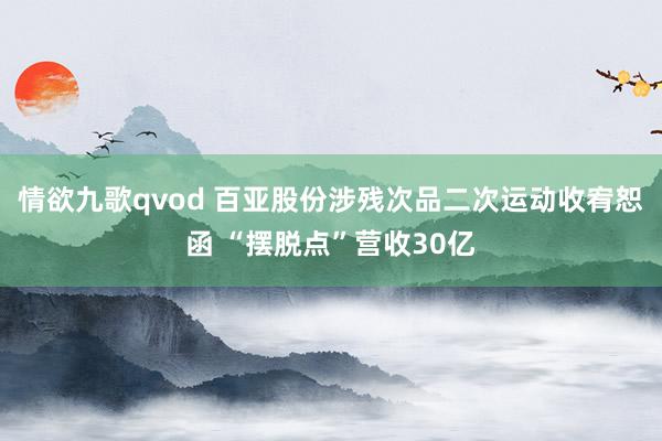 情欲九歌qvod 百亚股份涉残次品二次运动收宥恕函 “摆脱点”营收30亿