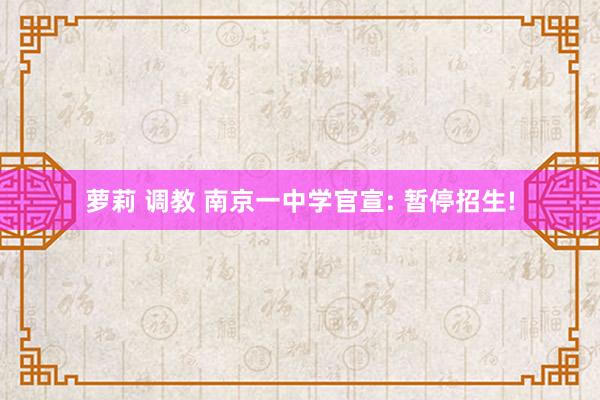 萝莉 调教 南京一中学官宣: 暂停招生!