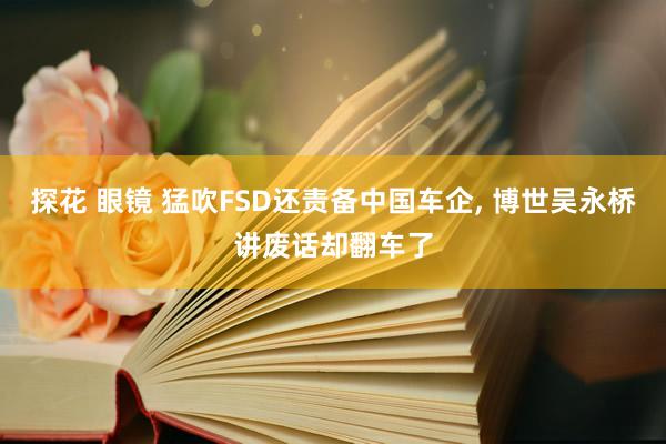探花 眼镜 猛吹FSD还责备中国车企， 博世吴永桥讲废话却翻车了