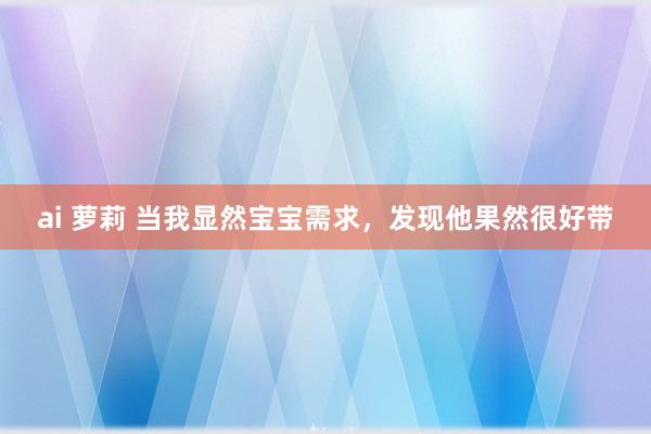 ai 萝莉 当我显然宝宝需求,发现他果然很好带