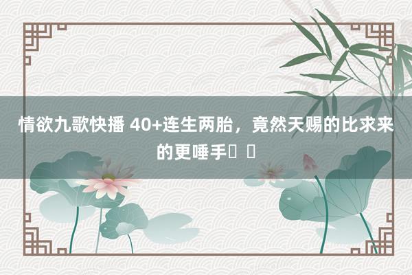 情欲九歌快播 40+连生两胎,竟然天赐的比求来的更唾手☺️