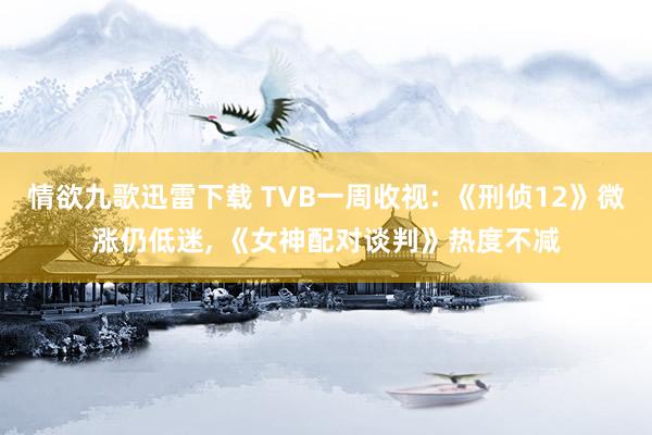 情欲九歌迅雷下载 TVB一周收视: 《刑侦12》微涨仍低迷， 《女神配对谈判》热度不减