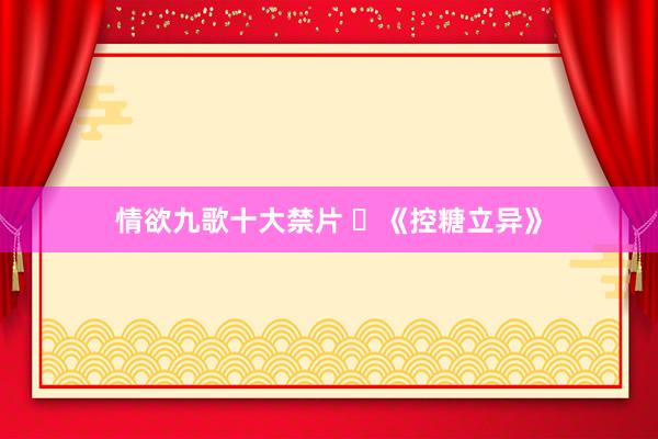 情欲九歌十大禁片 ​《控糖立异》