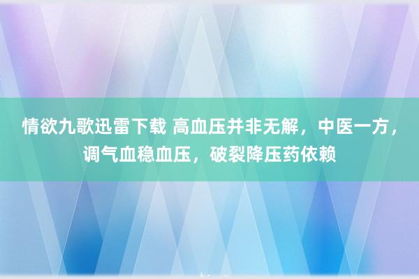 情欲九歌迅雷下载 高血压并非无解，中医一方，调气血稳血压，破裂降压药依赖