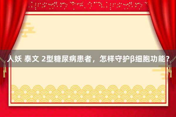 人妖 泰文 2型糖尿病患者，怎样守护β细胞功能？