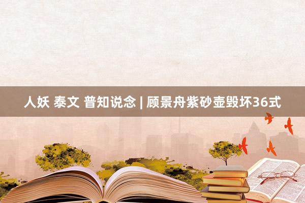 人妖 泰文 普知说念 | 顾景舟紫砂壶毁坏36式
