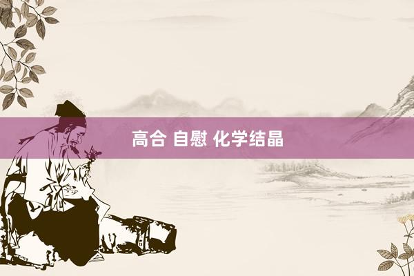 高合 自慰 化学结晶