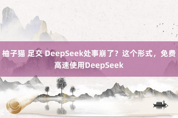 柚子猫 足交 DeepSeek处事崩了？这个形式，免费高速使用DeepSeek