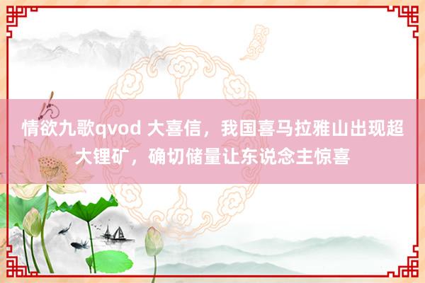 情欲九歌qvod 大喜信，我国喜马拉雅山出现超大锂矿，确切储量让东说念主惊喜