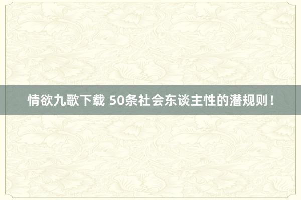 情欲九歌下载 50条社会东谈主性的潜规则！