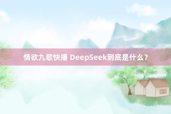 情欲九歌快播 DeepSeek到底是什么？