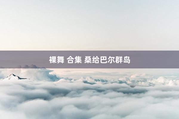 裸舞 合集 桑给巴尔群岛