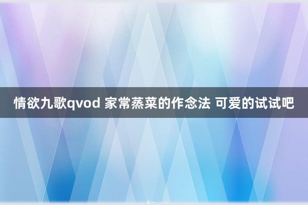 情欲九歌qvod 家常蒸菜的作念法 可爱的试试吧