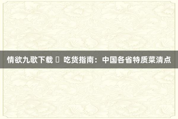 情欲九歌下载 ‌吃货指南：中国各省特质菜清点
