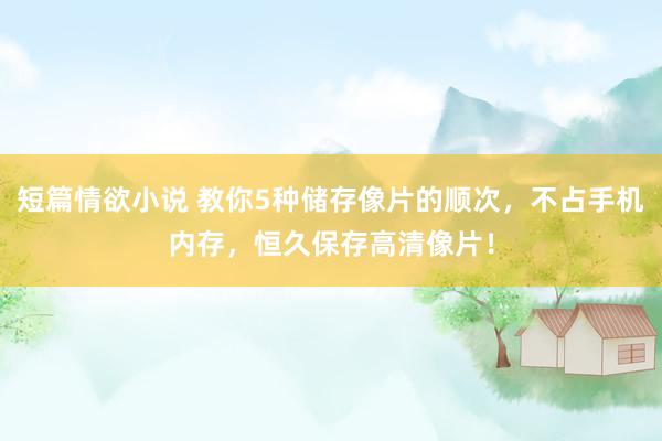 短篇情欲小说 教你5种储存像片的顺次，不占手机内存，恒久保存高清像片！