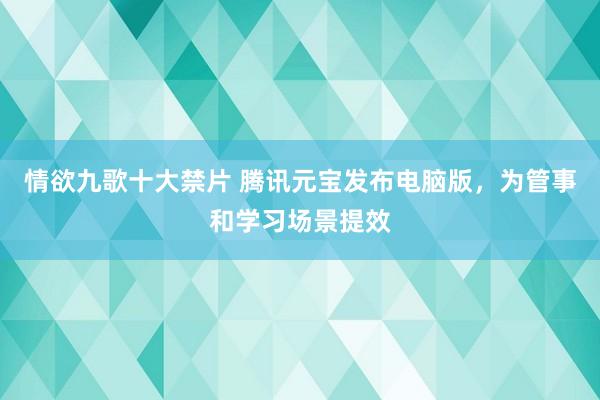 情欲九歌十大禁片 腾讯元宝发布电脑版，为管事和学习场景提效