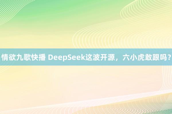 情欲九歌快播 DeepSeek这波开源，六小虎敢跟吗？