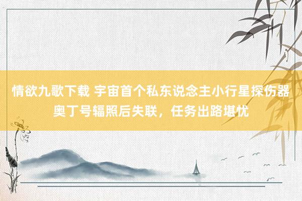 情欲九歌下载 宇宙首个私东说念主小行星探伤器奥丁号辐照后失联，任务出路堪忧