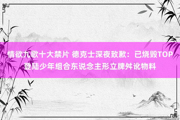 情欲九歌十大禁片 德克士深夜致歉：已烧毁TOP登陆少年组合东说念主形立牌舛讹物料