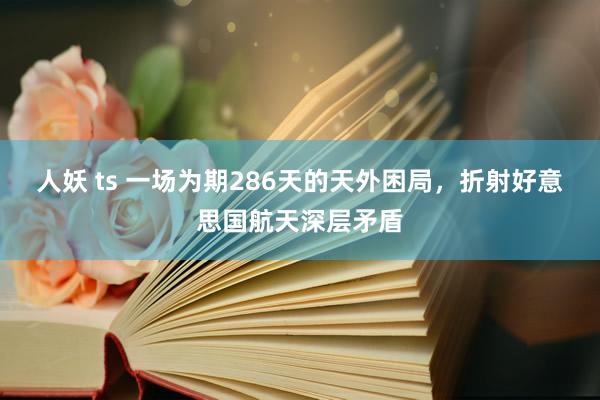 人妖 ts 一场为期286天的天外困局，折射好意思国航天深层矛盾